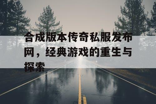 合成版本传奇私服发布网，经典游戏的重生与探索