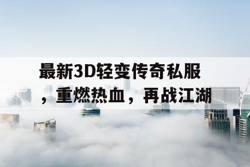 最新3D轻变传奇私服，重燃热血，再战江湖