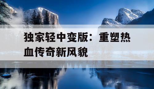 独家轻中变版：重塑热血传奇新风貌