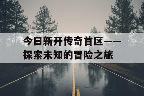 今日新开传奇首区——探索未知的冒险之旅