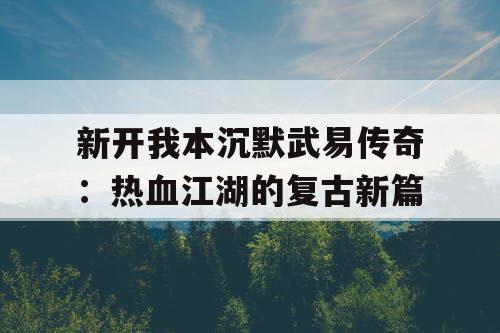 新开我本沉默武易传奇：热血江湖的复古新篇