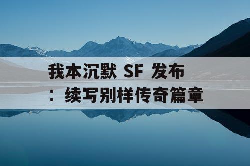 我本沉默 SF 发布：续写别样传奇篇章