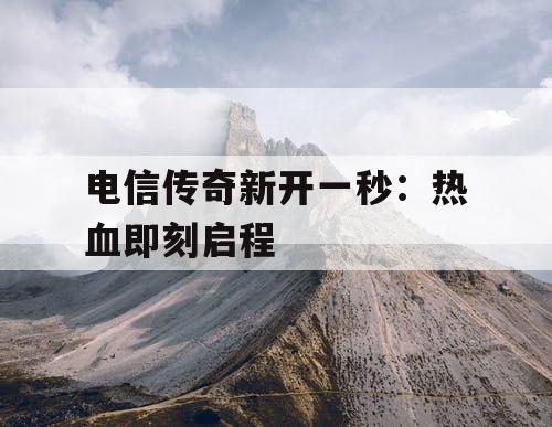电信传奇新开一秒：热血即刻启程