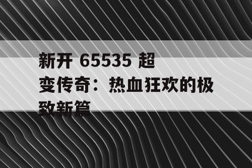 新开 65535 超变传奇：热血狂欢的极致新篇