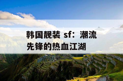 韩国靓装 sf：潮流先锋的热血江湖