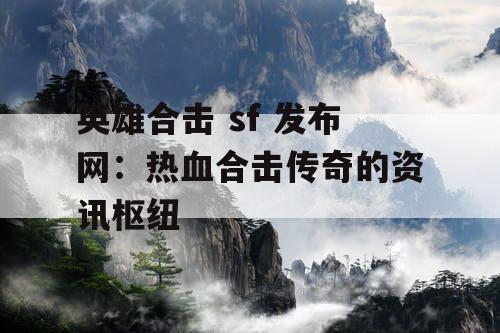英雄合击 sf 发布网：热血合击传奇的资讯枢纽