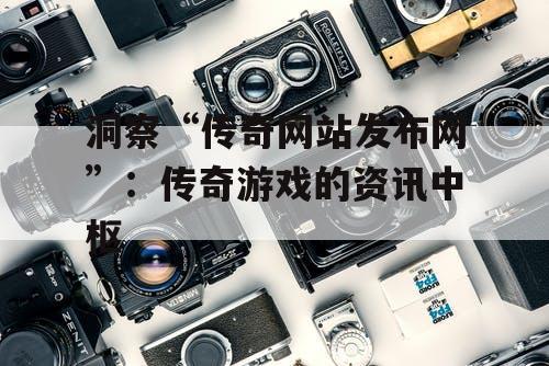 洞察“传奇网站发布网”：传奇游戏的资讯中枢