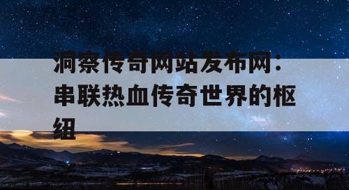 洞察传奇网站发布网：串联热血传奇世界的枢纽