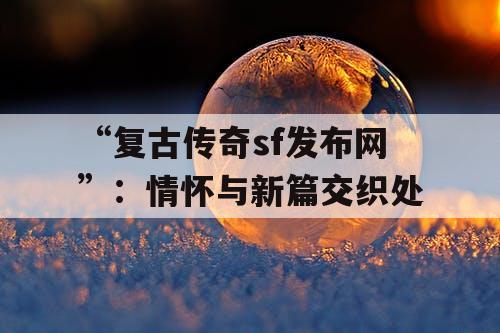 “复古传奇sf发布网”：情怀与新篇交织处