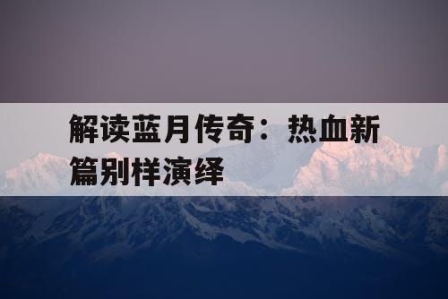 解读蓝月传奇：热血新篇别样演绎