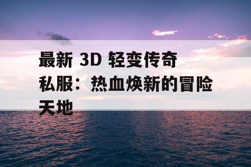 最新 3D 轻变传奇私服：热血焕新的冒险天地