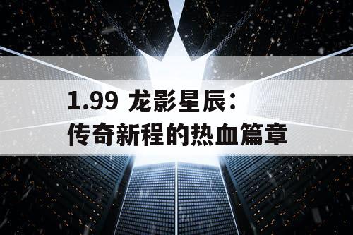1.99 龙影星辰：传奇新程的热血篇章