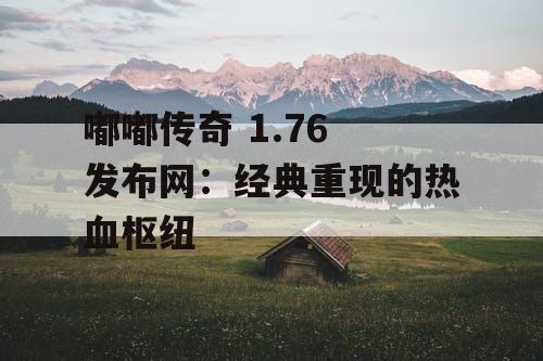 嘟嘟传奇 1.76 发布网：经典重现的热血枢纽