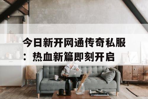 今日新开网通传奇私服：热血新篇即刻开启