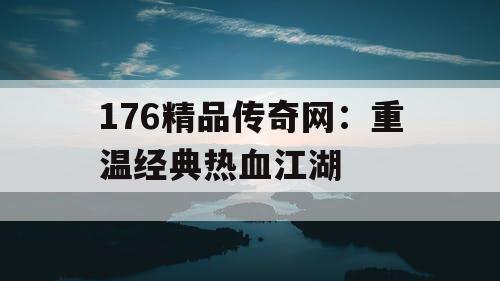 176精品传奇网：重温经典热血江湖
