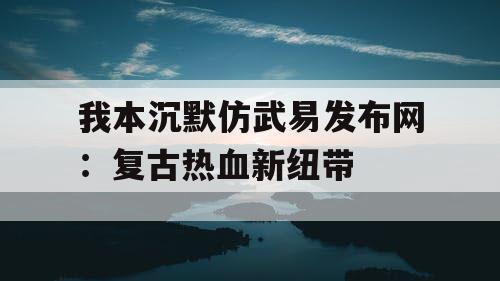 我本沉默仿武易发布网：复古热血新纽带