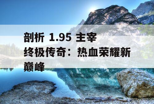 剖析 1.95 主宰终极传奇：热血荣耀新巅峰