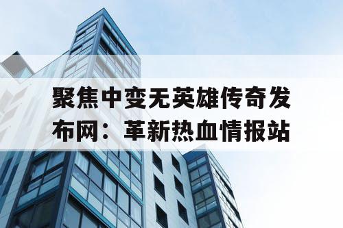 聚焦中变无英雄传奇发布网：革新热血情报站