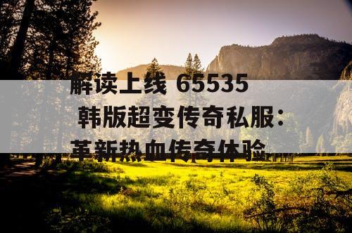 解读上线 65535 韩版超变传奇私服：革新热血传奇体验