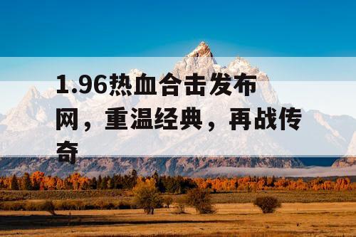 1.96热血合击发布网，重温经典，再战传奇