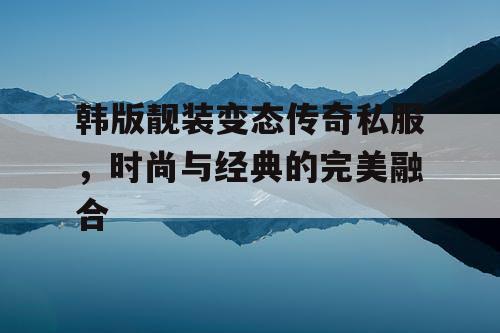 韩版靓装变态传奇私服，时尚与经典的完美融合