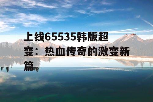 上线65535韩版超变：热血传奇的激变新篇