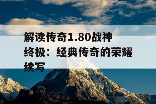 解读传奇1.80战神终极：经典传奇的荣耀续写
