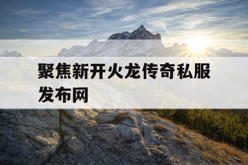 聚焦新开火龙传奇私服发布网