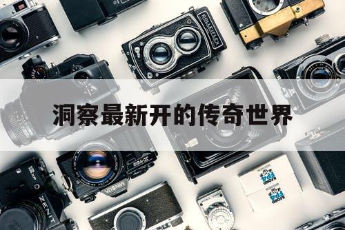洞察最新开的传奇世界