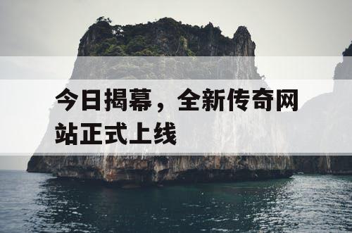 今日揭幕，全新传奇网站正式上线