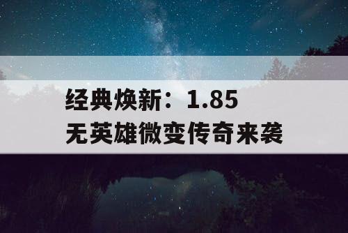 经典焕新：1.85 无英雄微变传奇来袭
