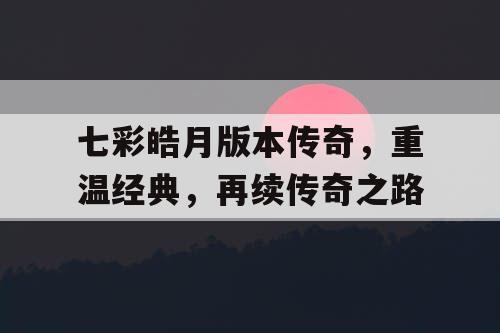 七彩皓月版本传奇，重温经典，再续传奇之路