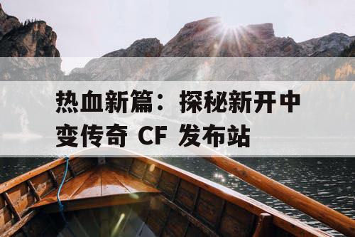 热血新篇：探秘新开中变传奇 CF 发布站