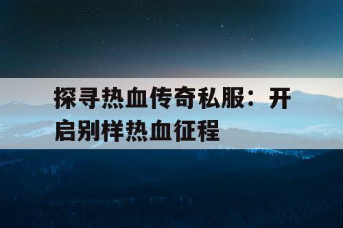 探寻热血传奇私服：开启别样热血征程
