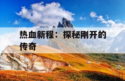 热血新程：探秘刚开的传奇