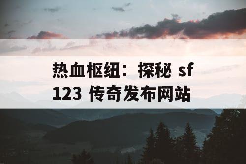 热血枢纽：探秘 sf123 传奇发布网站