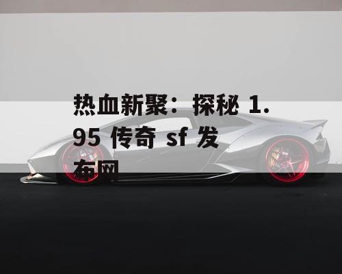 热血新聚：探秘 1.95 传奇 sf 发布网
