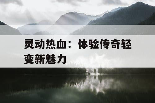灵动热血：体验传奇轻变新魅力