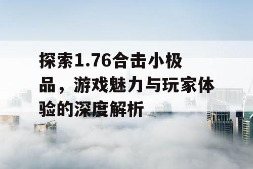 探索1.76合击小极品，游戏魅力与玩家体验的深度解析