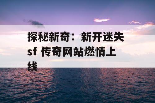 探秘新奇：新开迷失 sf 传奇网站燃情上线