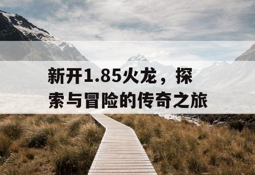 新开1.85火龙，探索与冒险的传奇之旅
