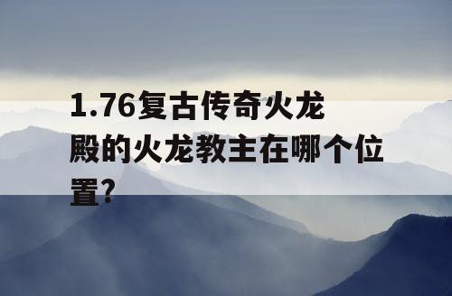 1.76复古传奇火龙殿的火龙教主在哪个位置?