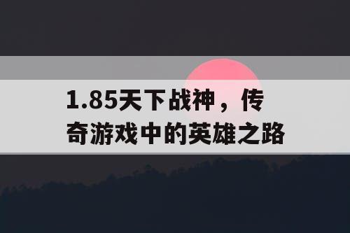 1.85天下战神，传奇游戏中的英雄之路