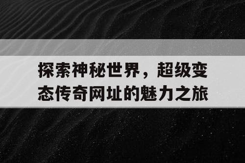 探索神秘世界，超级变态传奇网址的魅力之旅