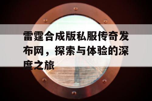 雷霆合成版私服传奇发布网，探索与体验的深度之旅