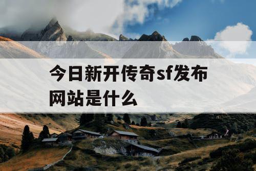 今日新开传奇sf发布网站是什么