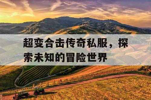 超变合击传奇私服，探索未知的冒险世界