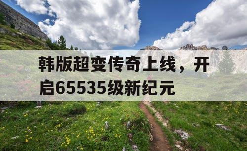 韩版超变传奇上线，开启65535级新纪元