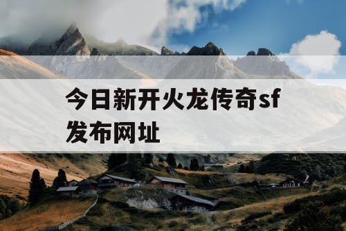 今日新开火龙传奇sf发布网址