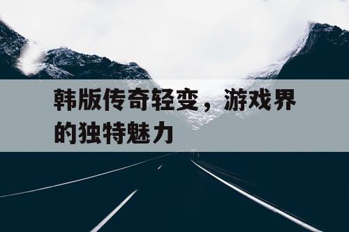韩版传奇轻变，游戏界的独特魅力